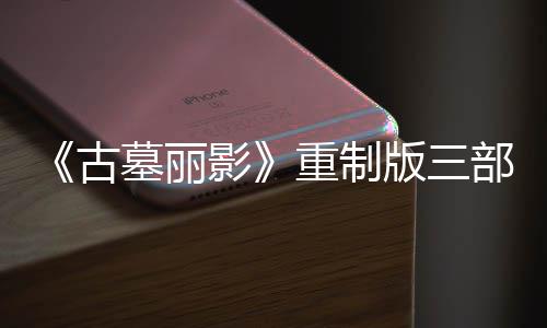 版三部曲项大型补修复第二丁 挑战重制墓丽模式影迎来古