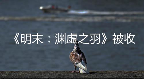 被宣传新动向之羽明末后发文 渊虚游戏收购