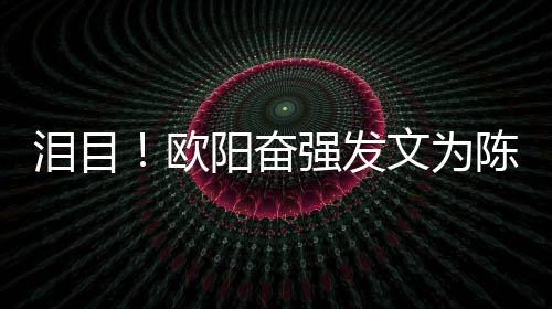 旭庆诞强发文为阳奋陈晓欧泪目岁冥